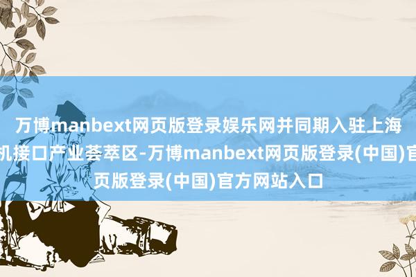 万博manbext网页版登录娱乐网并同期入驻上海脑智六合脑机接口产业荟萃区-万博manbext网页版登录(中国)官方网站入口