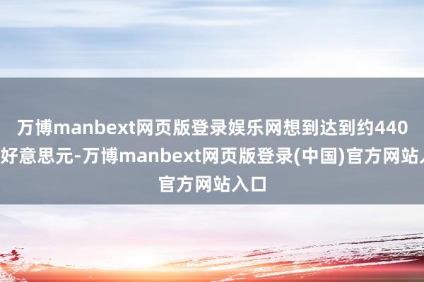 万博manbext网页版登录娱乐网想到达到约4400亿好意思元-万博manbext网页版登录(中国)官方网站入口
