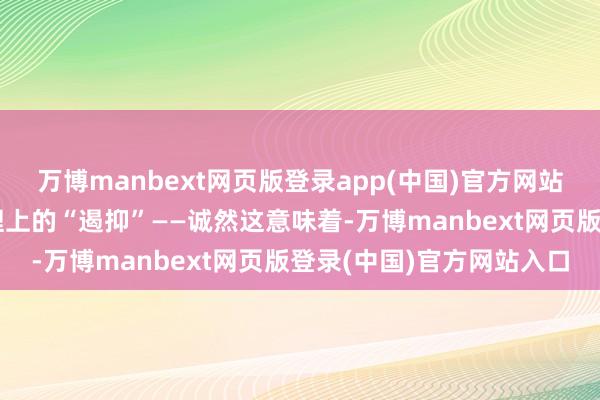 万博manbext网页版登录app(中国)官方网站也莫得一个传统道理道理上的“遏抑”——诚然这意味着-万博manbext网页版登录(中国)官方网站入口