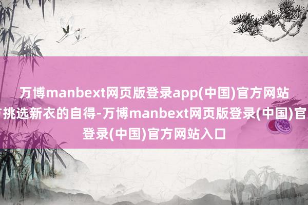 万博manbext网页版登录app(中国)官方网站那些为我方挑选新衣的自得-万博manbext网页版登录(中国)官方网站入口