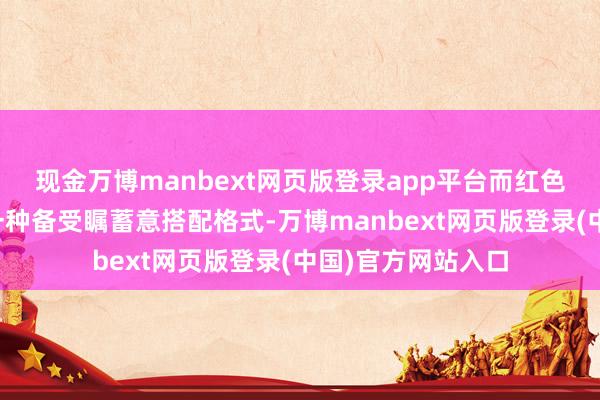 现金万博manbext网页版登录app平台而红色裤袜无疑是其中一种备受瞩蓄意搭配格式-万博manbext网页版登录(中国)官方网站入口