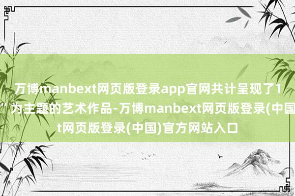 万博manbext网页版登录app官网共计呈现了16幅以生肖“马”为主题的艺术作品-万博manbext网页版登录(中国)官方网站入口