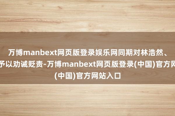 万博manbext网页版登录娱乐网同期对林浩然、鲁颖添予以劝诫贬责-万博manbext网页版登录(中国)官方网站入口